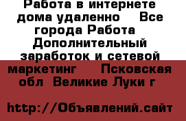  Работа в интернете дома удаленно  - Все города Работа » Дополнительный заработок и сетевой маркетинг   . Псковская обл.,Великие Луки г.